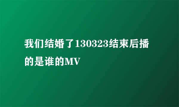 我们结婚了130323结束后播的是谁的MV