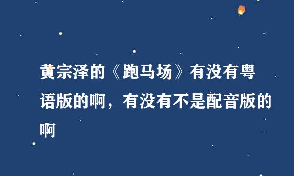 黄宗泽的《跑马场》有没有粤语版的啊，有没有不是配音版的啊