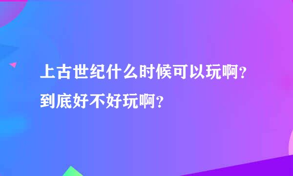 上古世纪什么时候可以玩啊？到底好不好玩啊？