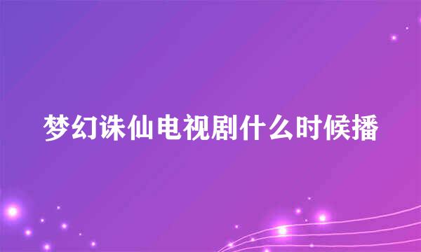 梦幻诛仙电视剧什么时候播