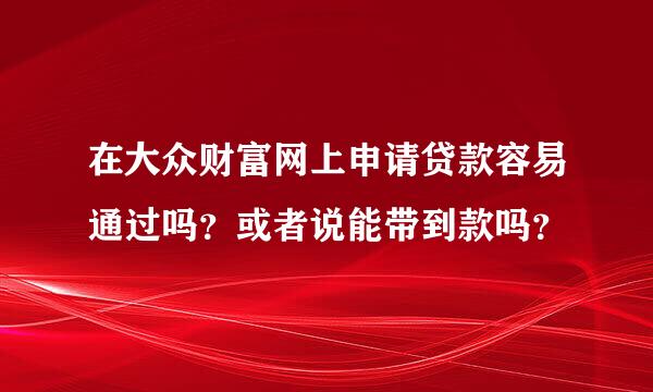 在大众财富网上申请贷款容易通过吗？或者说能带到款吗？