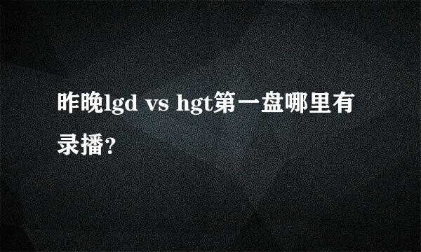 昨晚lgd vs hgt第一盘哪里有录播？