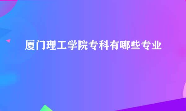 厦门理工学院专科有哪些专业