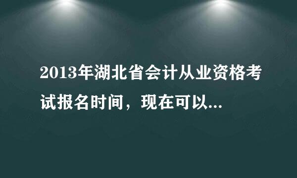 2013年湖北省会计从业资格考试报名时间，现在可以报了吗？