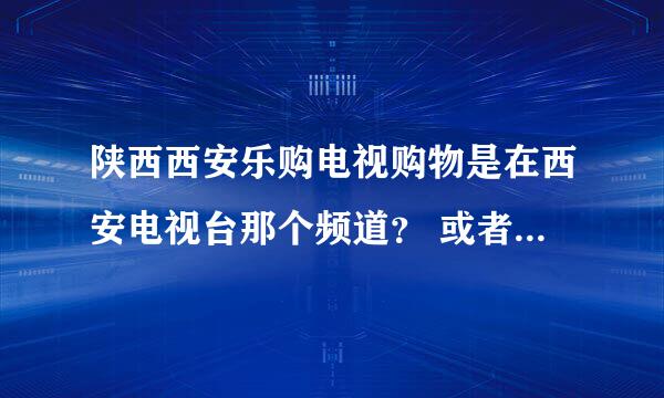 陕西西安乐购电视购物是在西安电视台那个频道？ 或者是陕西（西安）乐购电视购物网的网址~！