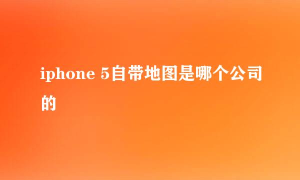 iphone 5自带地图是哪个公司的