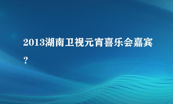 2013湖南卫视元宵喜乐会嘉宾？