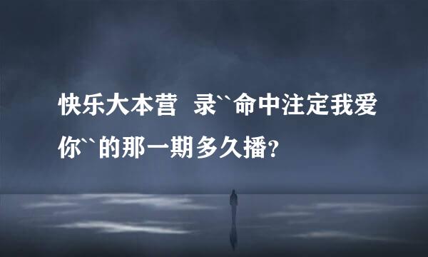 快乐大本营  录``命中注定我爱你``的那一期多久播？