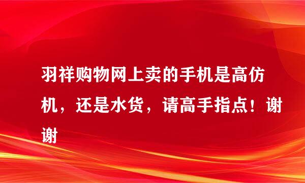 羽祥购物网上卖的手机是高仿机，还是水货，请高手指点！谢谢