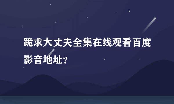 跪求大丈夫全集在线观看百度影音地址？