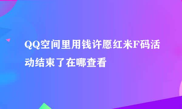 QQ空间里用钱许愿红米F码活动结束了在哪查看