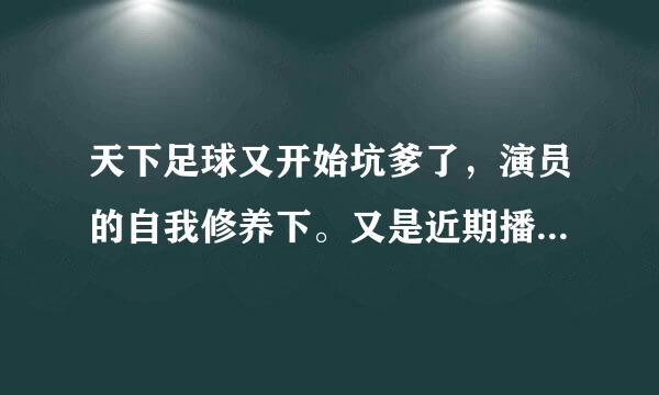 天下足球又开始坑爹了，演员的自我修养下。又是近期播出！！！