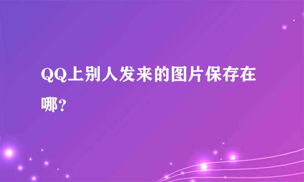 QQ上别人发来的图片保存在哪？