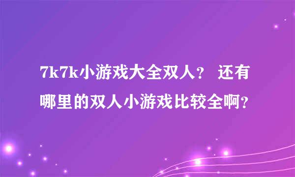 7k7k小游戏大全双人？ 还有哪里的双人小游戏比较全啊？