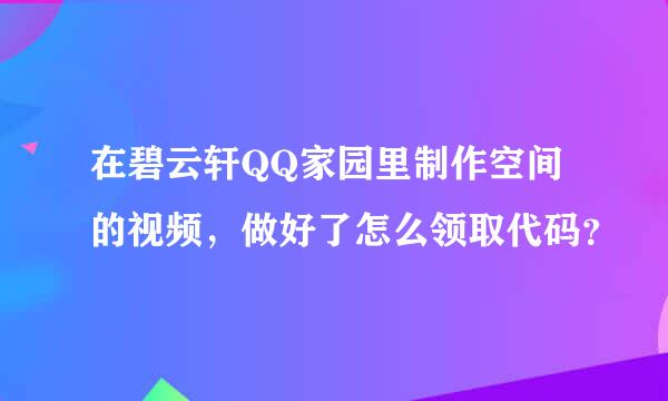 在碧云轩QQ家园里制作空间的视频，做好了怎么领取代码？