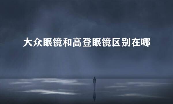 大众眼镜和高登眼镜区别在哪