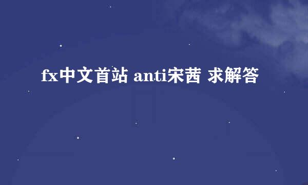 fx中文首站 anti宋茜 求解答