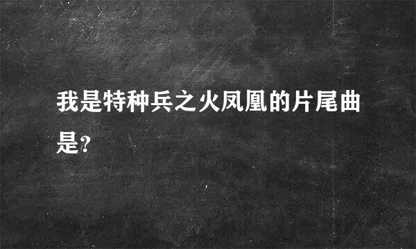 我是特种兵之火凤凰的片尾曲是？