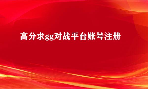 高分求gg对战平台账号注册