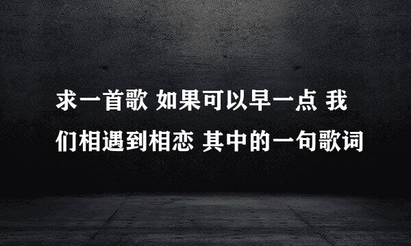 求一首歌 如果可以早一点 我们相遇到相恋 其中的一句歌词