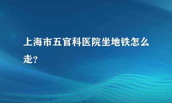 上海市五官科医院坐地铁怎么走？