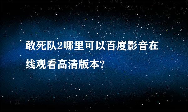 敢死队2哪里可以百度影音在线观看高清版本?