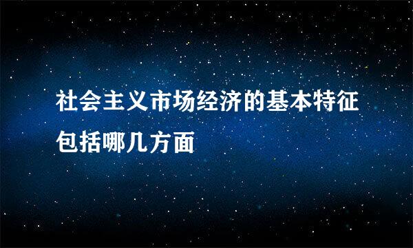 社会主义市场经济的基本特征包括哪几方面