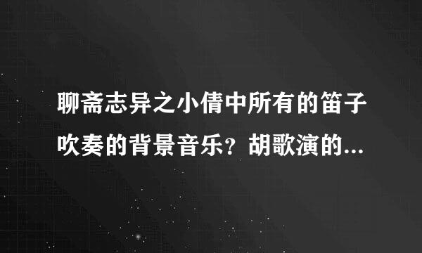 聊斋志异之小倩中所有的笛子吹奏的背景音乐？胡歌演的那个 胡歌吹的那 个 很伤感的曲子