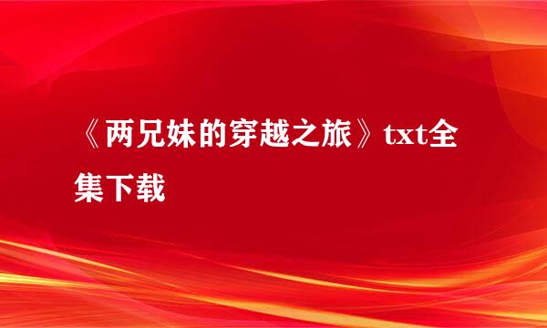 《两兄妹的穿越之旅》txt全集下载