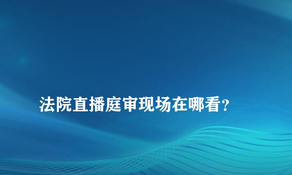 
法院直播庭审现场在哪看？
