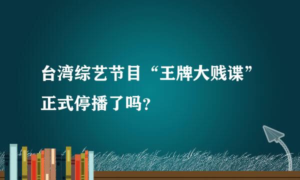 台湾综艺节目“王牌大贱谍”正式停播了吗？