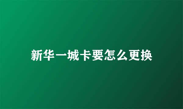 新华一城卡要怎么更换