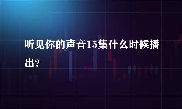 听见你的声音15集什么时候播出？