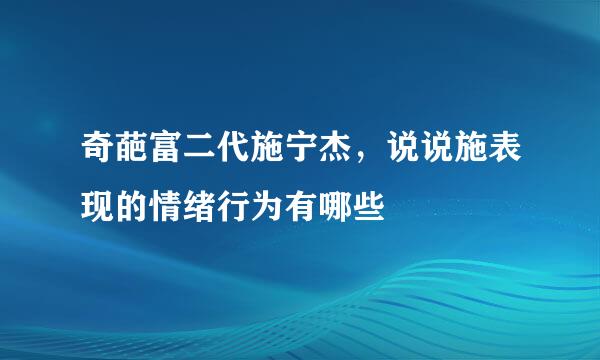 奇葩富二代施宁杰，说说施表现的情绪行为有哪些