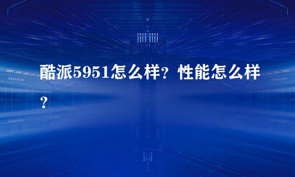 酷派5951怎么样？性能怎么样？