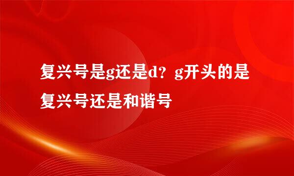 复兴号是g还是d？g开头的是复兴号还是和谐号