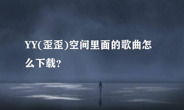 YY(歪歪)空间里面的歌曲怎么下载？