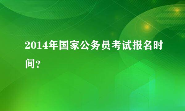 2014年国家公务员考试报名时间？