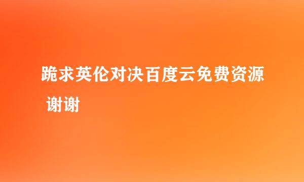 跪求英伦对决百度云免费资源 谢谢