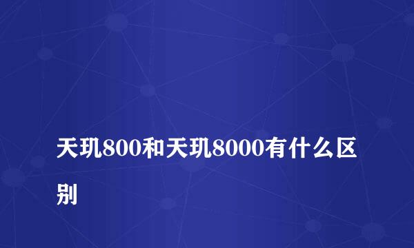 
天玑800和天玑8000有什么区别
