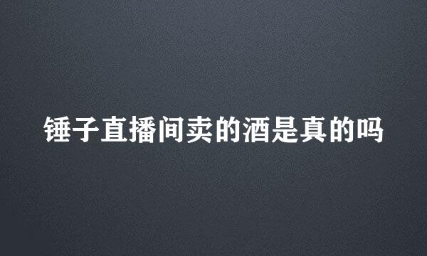 锤子直播间卖的酒是真的吗