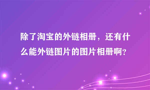 除了淘宝的外链相册，还有什么能外链图片的图片相册啊？