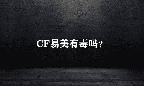 CF易美有毒吗？