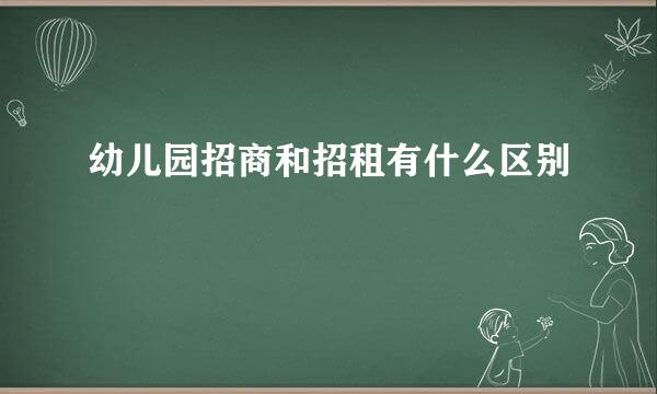 幼儿园招商和招租有什么区别