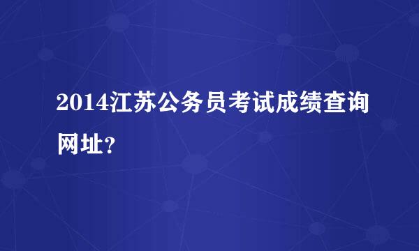 2014江苏公务员考试成绩查询网址？