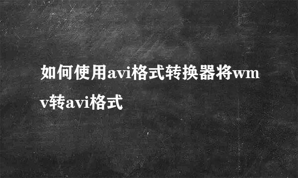 如何使用avi格式转换器将wmv转avi格式