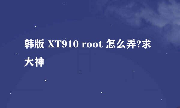 韩版 XT910 root 怎么弄?求大神