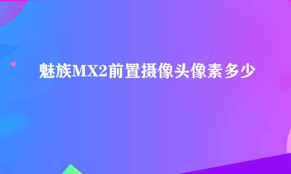 魅族MX2前置摄像头像素多少