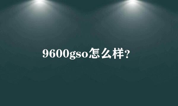 9600gso怎么样？