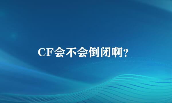 CF会不会倒闭啊？